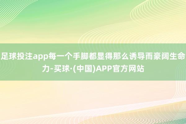 足球投注app每一个手脚都显得那么诱导而豪阔生命力-买球·(中国)APP官方网站