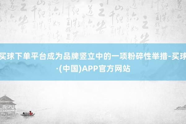 买球下单平台成为品牌竖立中的一项粉碎性举措-买球·(中国)APP官方网站