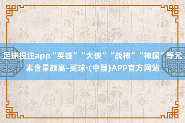 足球投注app“英雄”“大侠”“战神”“神探”等元素含量颇高-买球·(中国)APP官方网站