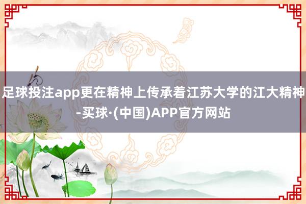 足球投注app更在精神上传承着江苏大学的江大精神-买球·(中国)APP官方网站
