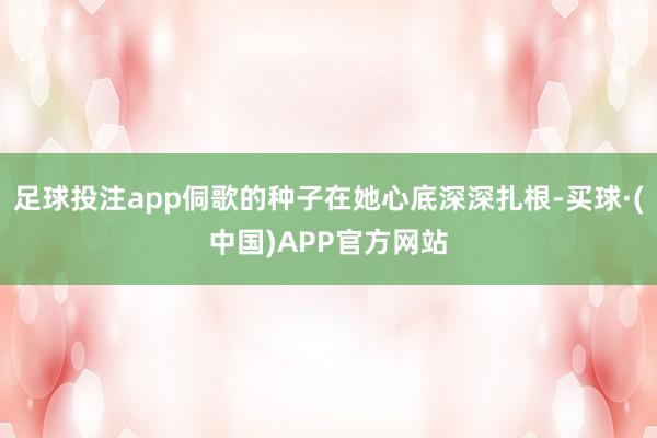 足球投注app侗歌的种子在她心底深深扎根-买球·(中国)APP官方网站