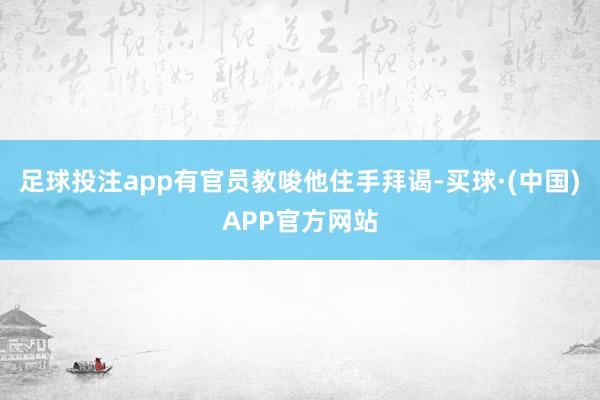 足球投注app有官员教唆他住手拜谒-买球·(中国)APP官方网站