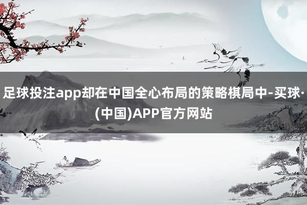 足球投注app却在中国全心布局的策略棋局中-买球·(中国)APP官方网站