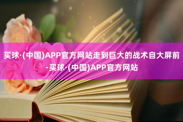 买球·(中国)APP官方网站走到巨大的战术自大屏前-买球·(中国)APP官方网站