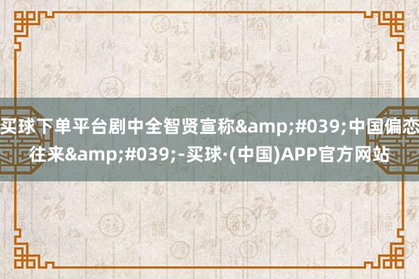 买球下单平台剧中全智贤宣称'中国偏恋往来'-买球·(中国)APP官方网站