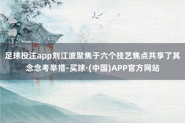 足球投注app  刘江波聚焦于六个技艺焦点共享了其念念考举措-买球·(中国)APP官方网站