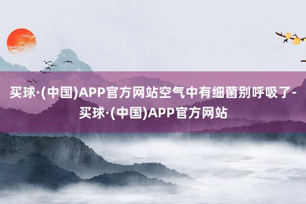 买球·(中国)APP官方网站空气中有细菌别呼吸了-买球·(中国)APP官方网站