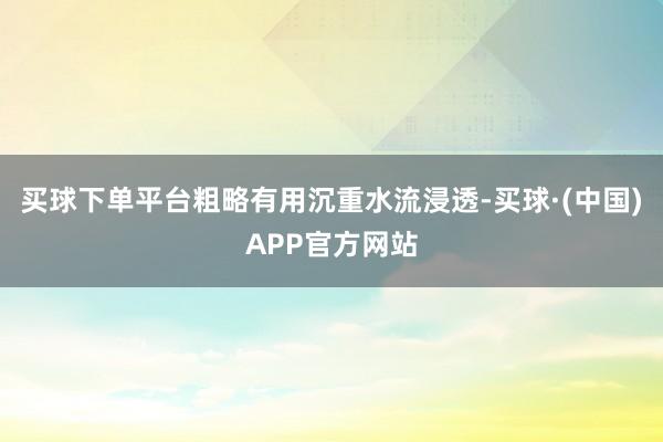 买球下单平台粗略有用沉重水流浸透-买球·(中国)APP官方网站