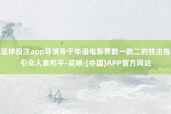 足球投注app导演等于华语电影界数一数二的技击指引众人袁和平-买球·(中国)APP官方网站