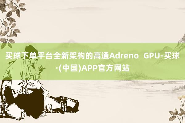 买球下单平台全新架构的高通Adreno  GPU-买球·(中国)APP官方网站