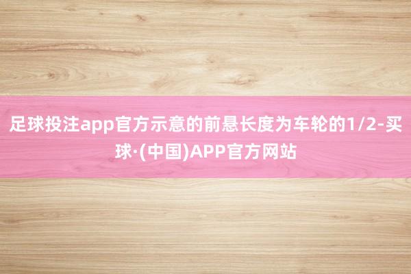 足球投注app官方示意的前悬长度为车轮的1/2-买球·(中国)APP官方网站