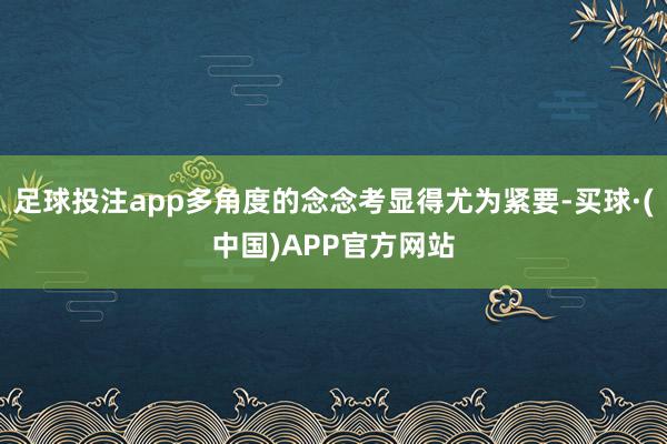 足球投注app多角度的念念考显得尤为紧要-买球·(中国)APP官方网站