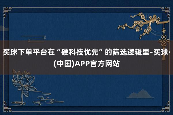 买球下单平台在“硬科技优先”的筛选逻辑里-买球·(中国)APP官方网站