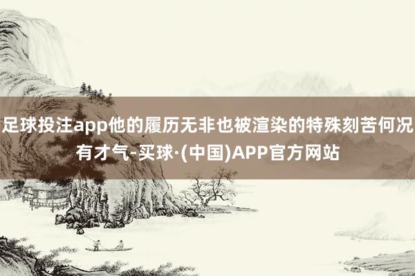 足球投注app他的履历无非也被渲染的特殊刻苦何况有才气-买球·(中国)APP官方网站