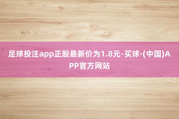 足球投注app正股最新价为1.8元-买球·(中国)APP官方网站