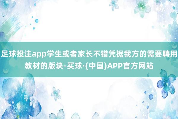 足球投注app学生或者家长不错凭据我方的需要聘用教材的版块-买球·(中国)APP官方网站