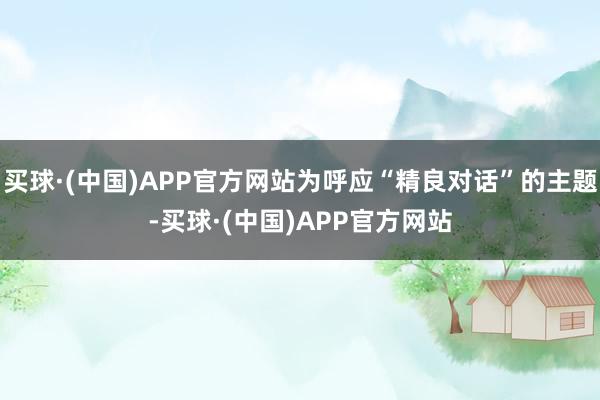 买球·(中国)APP官方网站为呼应“精良对话”的主题-买球·(中国)APP官方网站