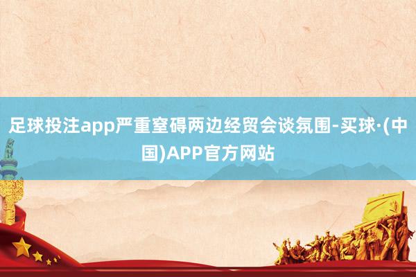 足球投注app严重窒碍两边经贸会谈氛围-买球·(中国)APP官方网站