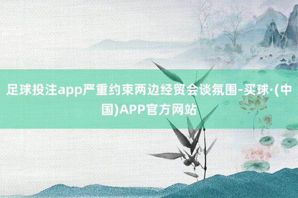 足球投注app严重约束两边经贸会谈氛围-买球·(中国)APP官方网站