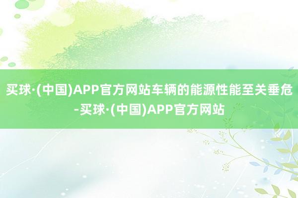 买球·(中国)APP官方网站车辆的能源性能至关垂危-买球·(中国)APP官方网站