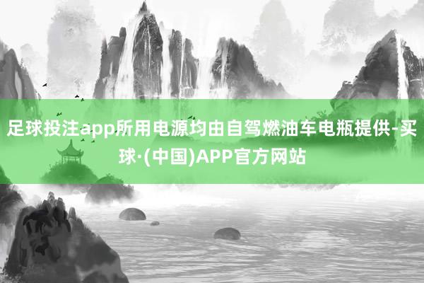 足球投注app所用电源均由自驾燃油车电瓶提供-买球·(中国)APP官方网站
