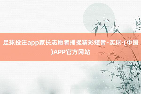 足球投注app家长志愿者捕捉精彩短暂-买球·(中国)APP官方网站