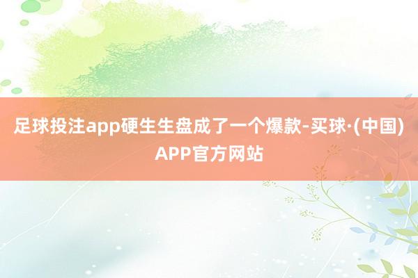 足球投注app硬生生盘成了一个爆款-买球·(中国)APP官方网站