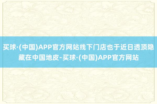 买球·(中国)APP官方网站线下门店也于近日透顶隐藏在中国地皮-买球·(中国)APP官方网站