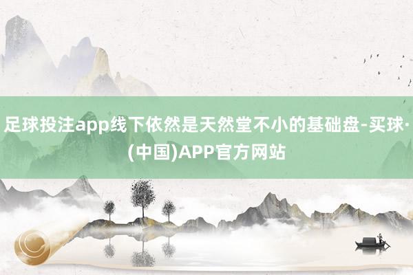 足球投注app线下依然是天然堂不小的基础盘-买球·(中国)APP官方网站