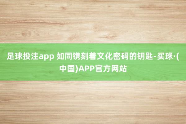 足球投注app 如同镌刻着文化密码的钥匙-买球·(中国)APP官方网站