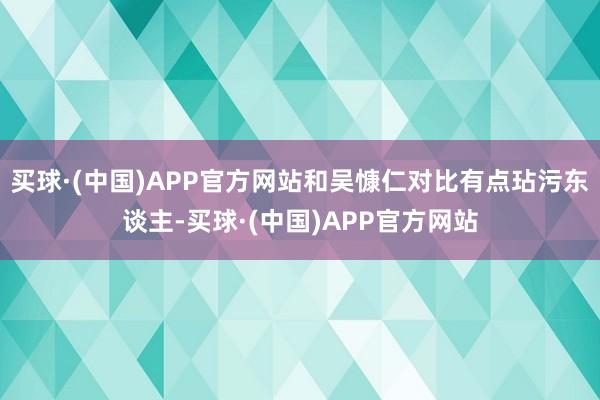 买球·(中国)APP官方网站和吴慷仁对比有点玷污东谈主-买球·(中国)APP官方网站