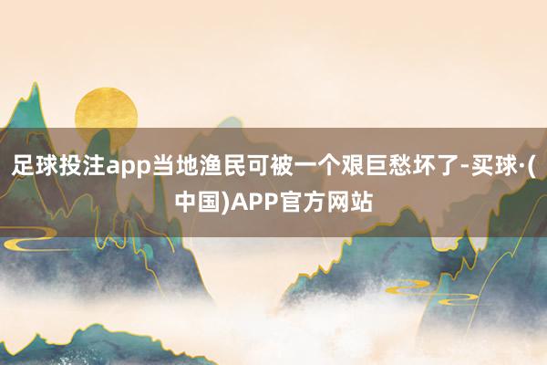 足球投注app当地渔民可被一个艰巨愁坏了-买球·(中国)APP官方网站
