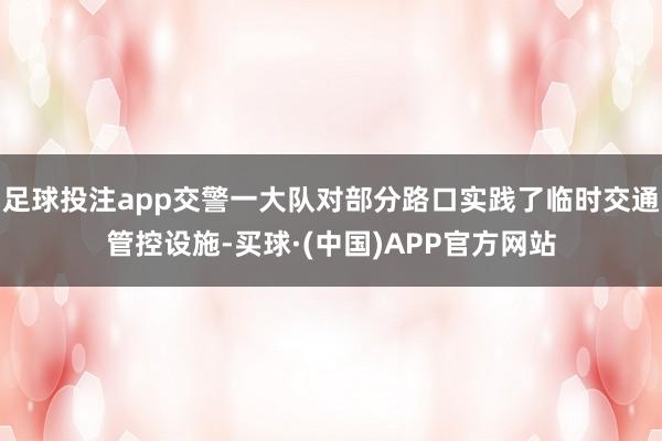 足球投注app交警一大队对部分路口实践了临时交通管控设施-买球·(中国)APP官方网站
