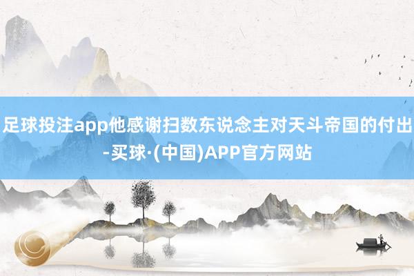 足球投注app他感谢扫数东说念主对天斗帝国的付出-买球·(中国)APP官方网站