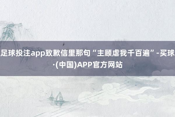 足球投注app致歉信里那句“主顾虐我千百遍”-买球·(中国)APP官方网站