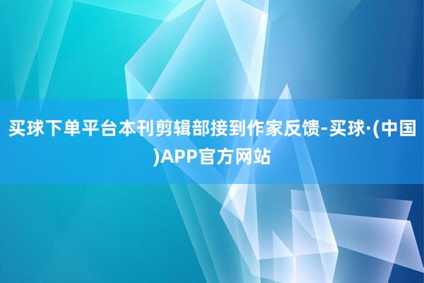 买球下单平台本刊剪辑部接到作家反馈-买球·(中国)APP官方网站