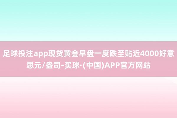 足球投注app现货黄金早盘一度跌至贴近4000好意思元/盎司-买球·(中国)APP官方网站