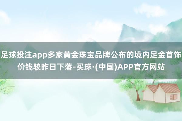 足球投注app多家黄金珠宝品牌公布的境内足金首饰价钱较昨日下落-买球·(中国)APP官方网站