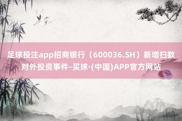 足球投注app招商银行(600036.SH)新增扫数对外投资事件-买球·(中国)APP官方网站