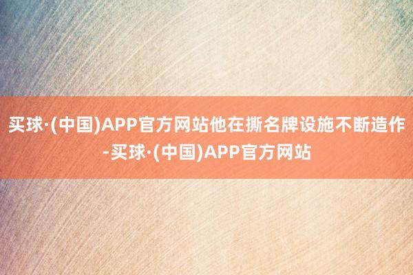 买球·(中国)APP官方网站他在撕名牌设施不断造作-买球·(中国)APP官方网站
