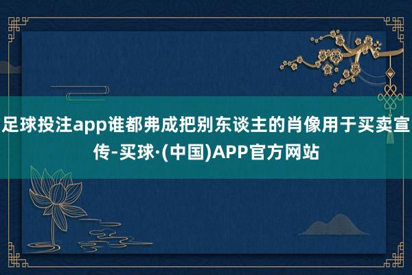 足球投注app谁都弗成把别东谈主的肖像用于买卖宣传-买球·(中国)APP官方网站