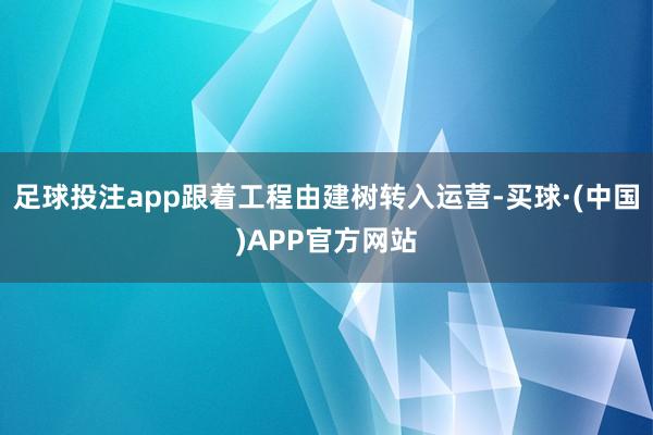 足球投注app跟着工程由建树转入运营-买球·(中国)APP官方网站