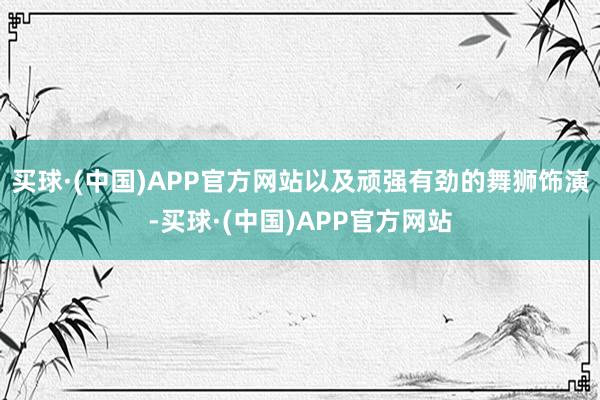 买球·(中国)APP官方网站以及顽强有劲的舞狮饰演-买球·(中国)APP官方网站