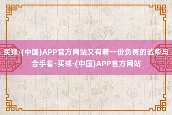 买球·(中国)APP官方网站又有着一份负责的诚挚与合手着-买球·(中国)APP官方网站