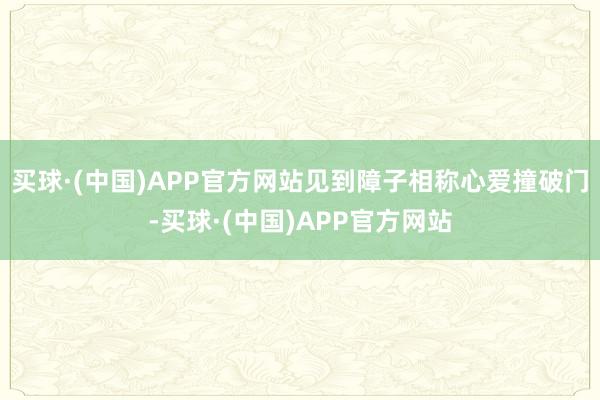 买球·(中国)APP官方网站见到障子相称心爱撞破门-买球·(中国)APP官方网站