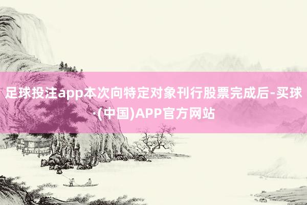 足球投注app 本次向特定对象刊行股票完成后-买球·(中国)APP官方网站