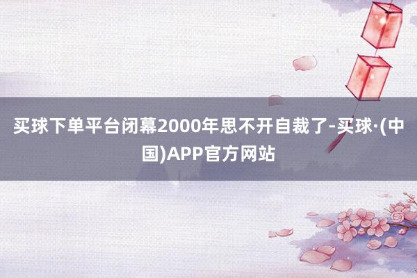 买球下单平台闭幕2000年思不开自裁了-买球·(中国)APP官方网站