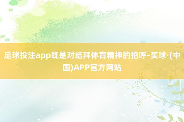 足球投注app既是对结拜体育精神的招呼-买球·(中国)APP官方网站
