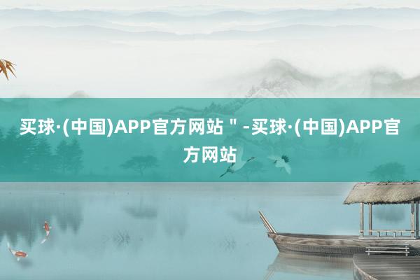 买球·(中国)APP官方网站＂-买球·(中国)APP官方网站