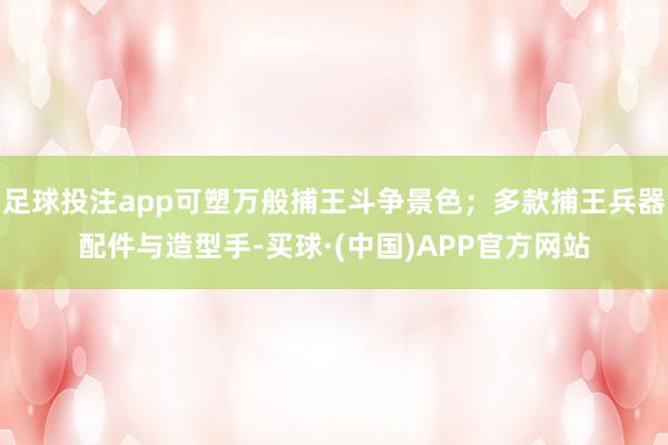 足球投注app可塑万般捕王斗争景色；多款捕王兵器配件与造型手-买球·(中国)APP官方网站